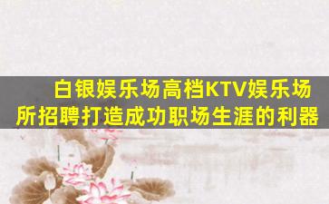 白银娱乐场高档KTV娱乐场所招聘打造成功职场生涯的利器